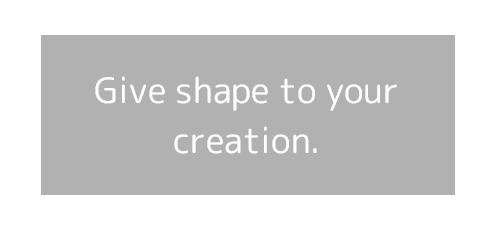 Give shape to your creation.