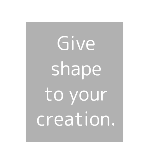 Give shape to your creation.